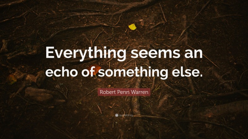 Robert Penn Warren Quote: “Everything seems an echo of something else.”