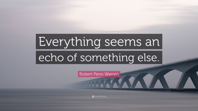 Robert Penn Warren Quote: “Everything seems an echo of something else.”