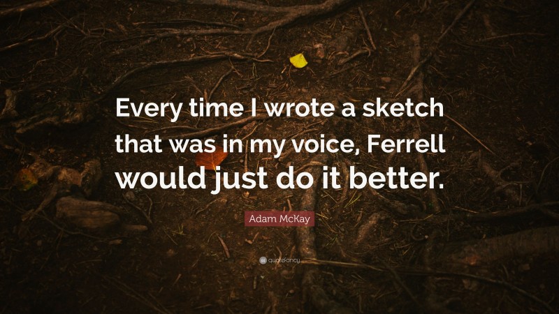 Adam McKay Quote: “Every time I wrote a sketch that was in my voice, Ferrell would just do it better.”