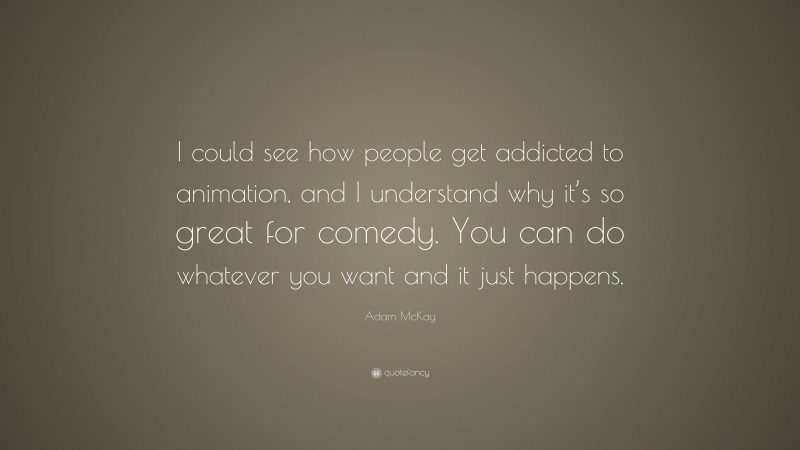 Adam McKay Quote: “I could see how people get addicted to animation, and I understand why it’s so great for comedy. You can do whatever you want and it just happens.”