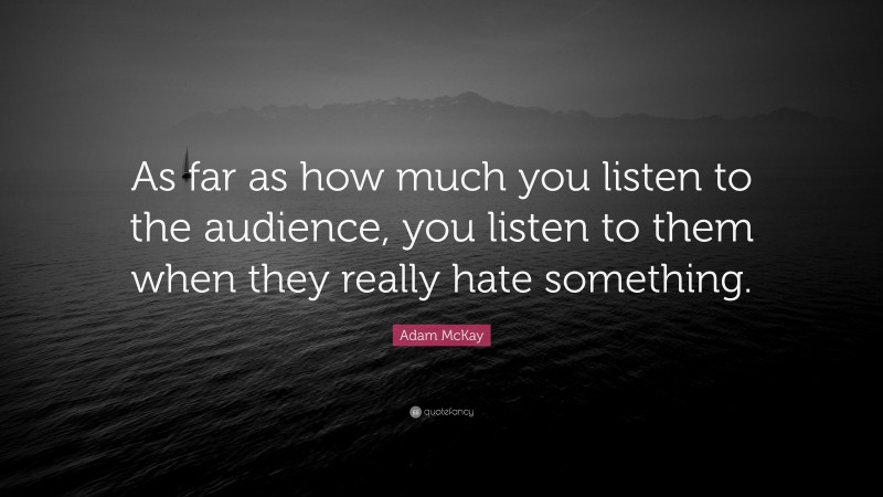 Adam McKay Quote: “As far as how much you listen to the audience, you listen to them when they really hate something.”