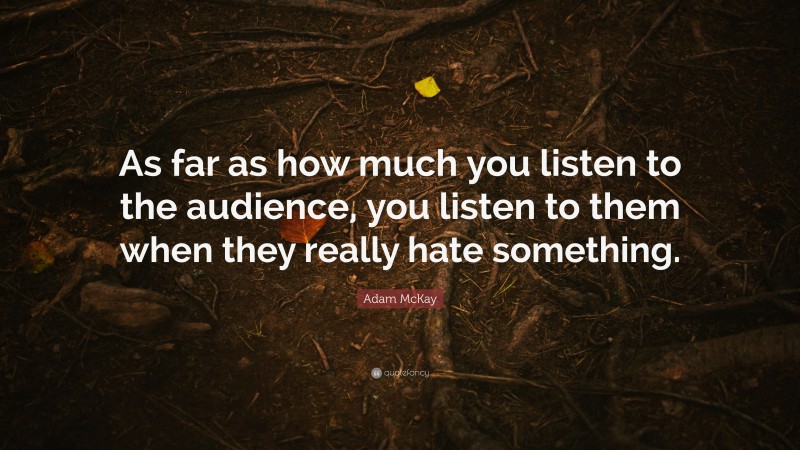 Adam McKay Quote: “As far as how much you listen to the audience, you listen to them when they really hate something.”