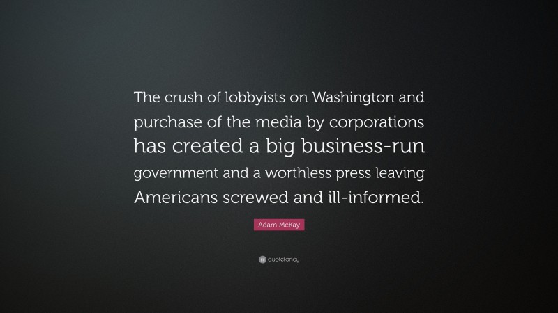 Adam McKay Quote: “The crush of lobbyists on Washington and purchase of the media by corporations has created a big business-run government and a worthless press leaving Americans screwed and ill-informed.”