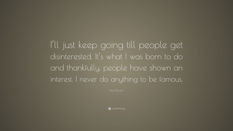 Doc Brown Quote: “I’ll just keep going till people get disinterested. It’s what I was born to do and thankfully, people have shown an interest. I never do anything to be famous.”