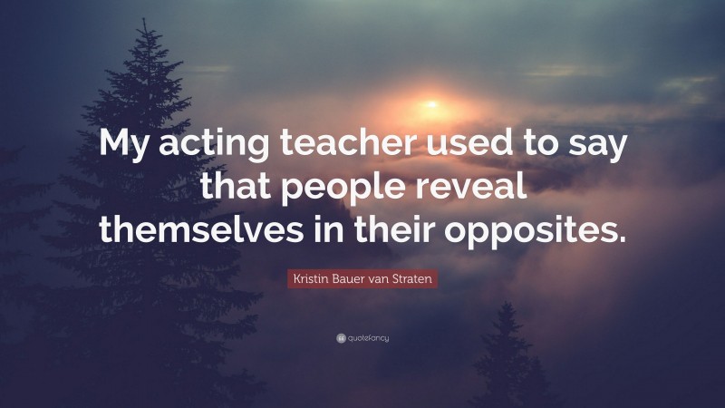 Kristin Bauer van Straten Quote: “My acting teacher used to say that people reveal themselves in their opposites.”