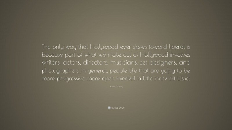 Adam McKay Quote: “The only way that Hollywood ever skews toward liberal is because part of what we make out of Hollywood involves writers, actors, directors, musicians, set designers, and photographers. In general, people like that are going to be more progressive, more open minded, a little more altruistic.”