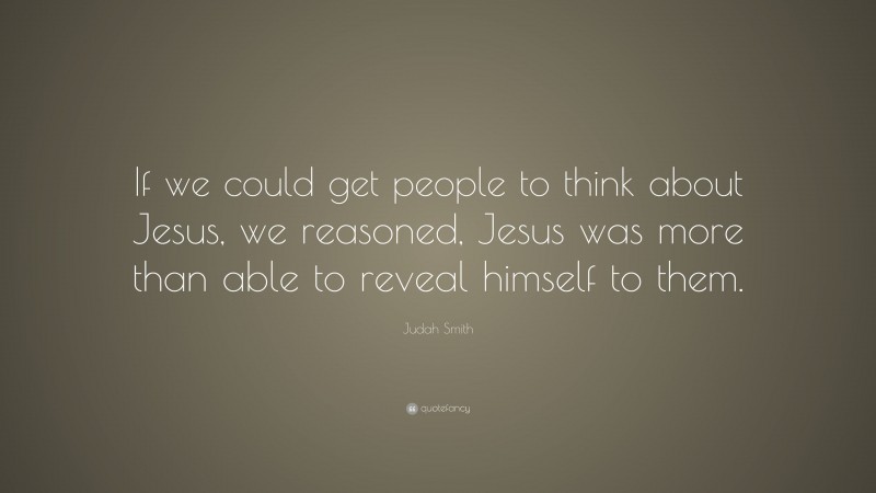 Judah Smith Quote: “If we could get people to think about Jesus, we reasoned, Jesus was more than able to reveal himself to them.”