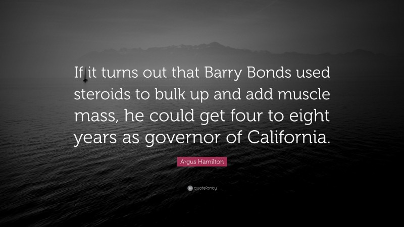 Argus Hamilton Quote: “If it turns out that Barry Bonds used steroids to bulk up and add muscle mass, he could get four to eight years as governor of California.”