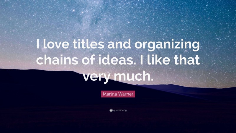 Marina Warner Quote: “I love titles and organizing chains of ideas. I like that very much.”