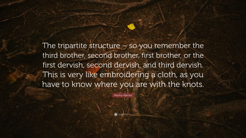 Marina Warner Quote: “The tripartite structure – so you remember the third brother, second brother, first brother, or the first dervish, second dervish, and third dervish. This is very like embroidering a cloth, as you have to know where you are with the knots.”