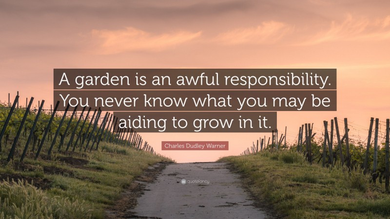 Charles Dudley Warner Quote: “A garden is an awful responsibility. You never know what you may be aiding to grow in it.”