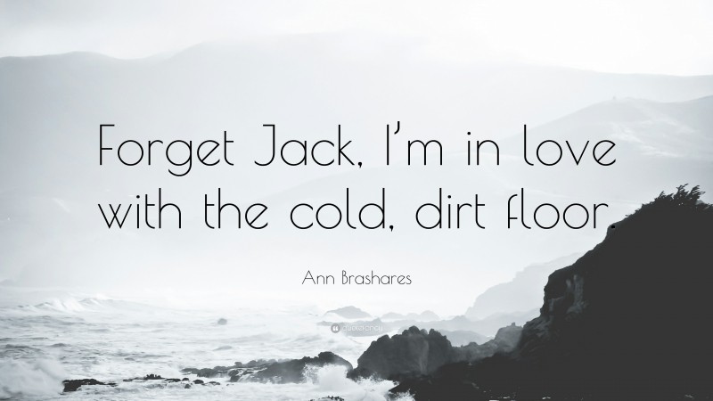 Ann Brashares Quote: “Forget Jack, I’m in love with the cold, dirt floor.”