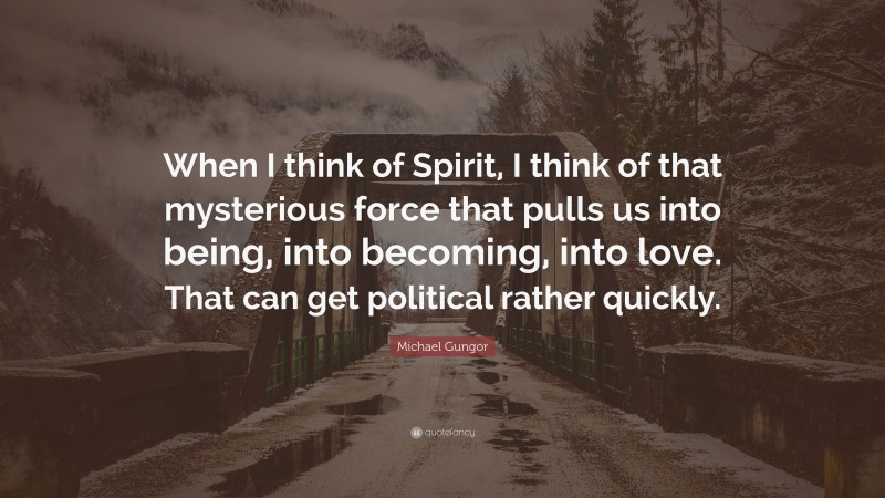 Michael Gungor Quote: “When I think of Spirit, I think of that mysterious force that pulls us into being, into becoming, into love. That can get political rather quickly.”
