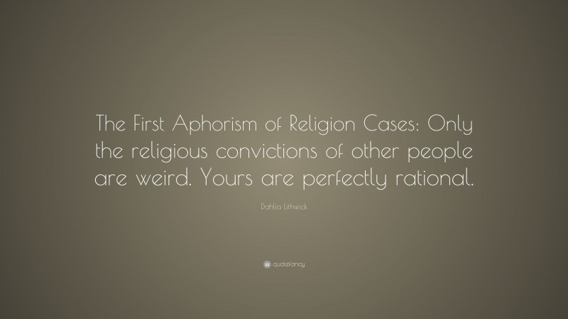 Dahlia Lithwick Quote: “The First Aphorism of Religion Cases: Only the religious convictions of other people are weird. Yours are perfectly rational.”