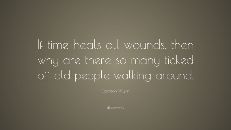 Garrison Wynn Quote: “If time heals all wounds, then why are there so many ticked off old people walking around.”