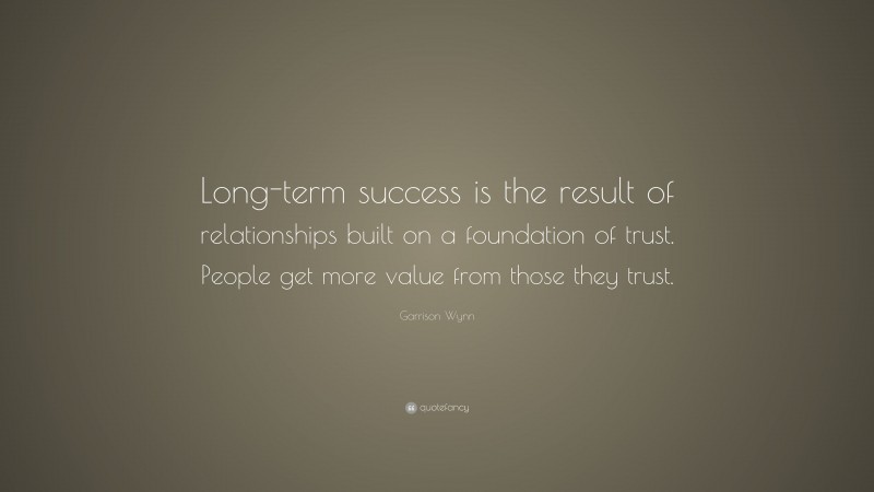 Garrison Wynn Quote: “Long-term success is the result of relationships built on a foundation of trust. People get more value from those they trust.”