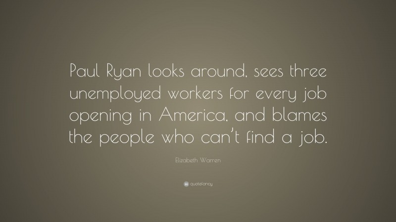 Elizabeth Warren Quote: “Paul Ryan looks around, sees three unemployed workers for every job opening in America, and blames the people who can’t find a job.”