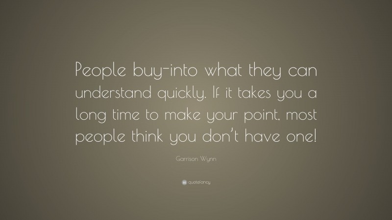 Garrison Wynn Quote: “People buy-into what they can understand quickly. If it takes you a long time to make your point, most people think you don’t have one!”