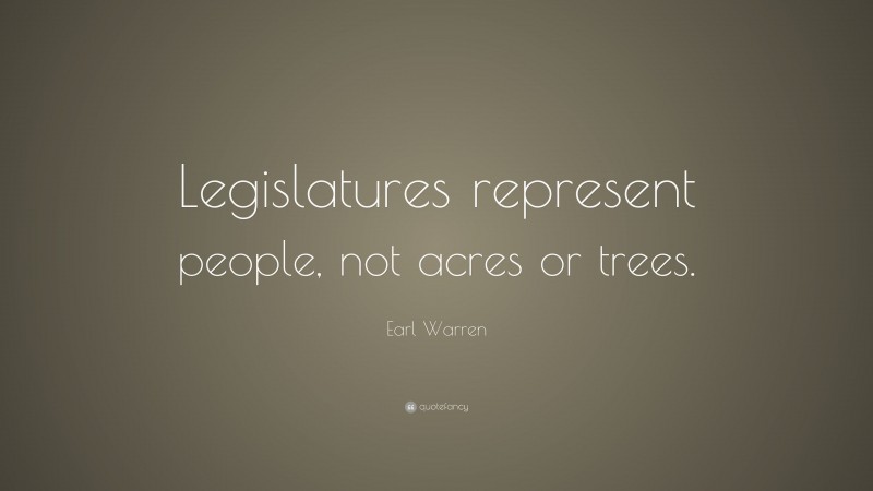 Earl Warren Quote: “Legislatures represent people, not acres or trees.”