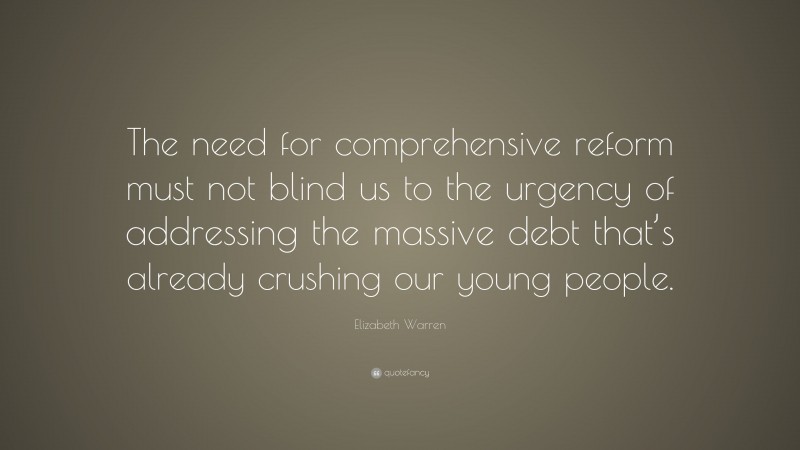 Elizabeth Warren Quote: “The need for comprehensive reform must not blind us to the urgency of addressing the massive debt that’s already crushing our young people.”