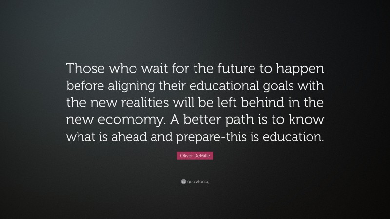 Oliver DeMille Quote: “Those who wait for the future to happen before aligning their educational goals with the new realities will be left behind in the new ecomomy. A better path is to know what is ahead and prepare-this is education.”