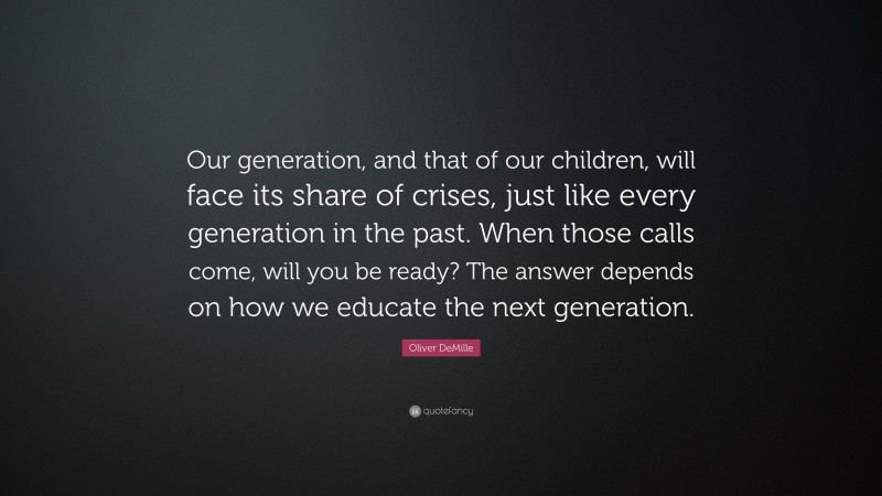 Oliver DeMille Quote: “Our generation, and that of our children, will face its share of crises, just like every generation in the past. When those calls come, will you be ready? The answer depends on how we educate the next generation.”