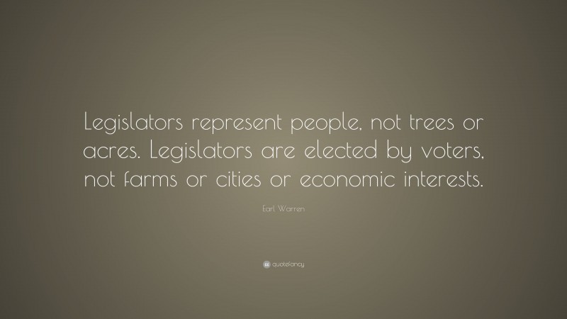 Earl Warren Quote: “Legislators represent people, not trees or acres. Legislators are elected by voters, not farms or cities or economic interests.”