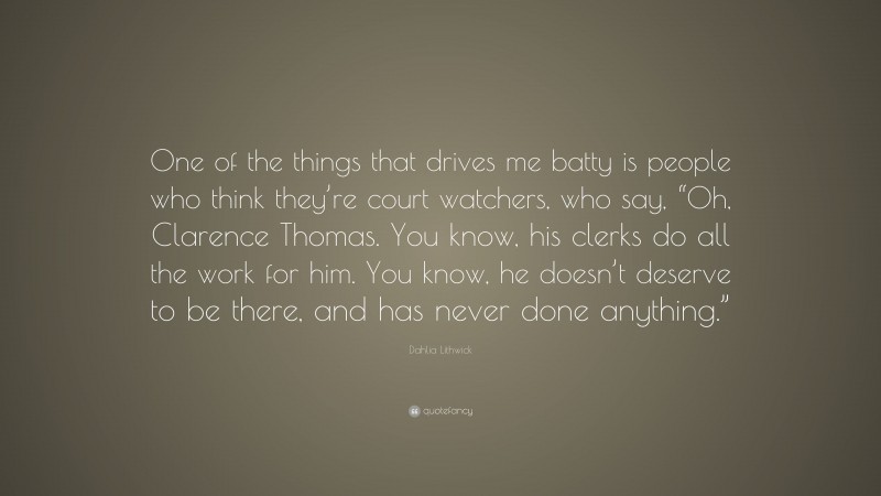 Dahlia Lithwick Quote: “One of the things that drives me batty is people who think they’re court watchers, who say, “Oh, Clarence Thomas. You know, his clerks do all the work for him. You know, he doesn’t deserve to be there, and has never done anything.””