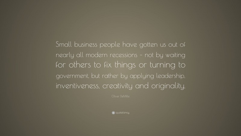 Oliver DeMille Quote: “Small business people have gotten us out of nearly all modern recessions – not by waiting for others to fix things or turning to government, but rather by applying leadership, inventiveness, creativity and originality.”