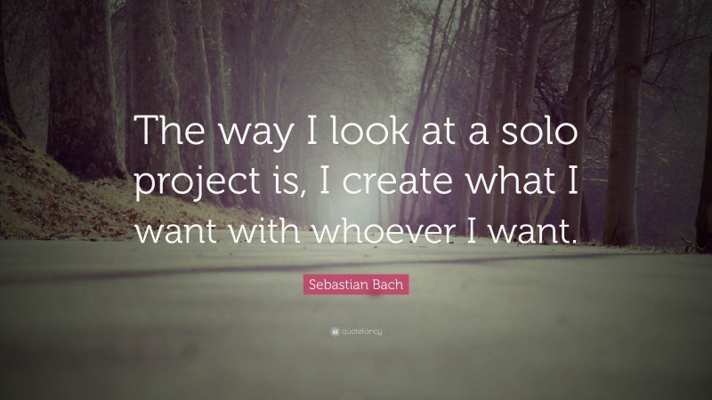 Sebastian Bach Quote: “The way I look at a solo project is, I create what I want with whoever I want.”