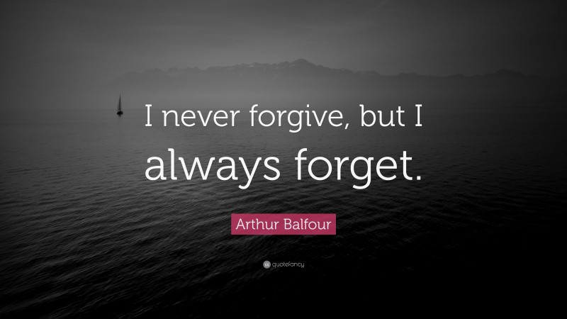 Arthur Balfour Quote: “I never forgive, but I always forget.”