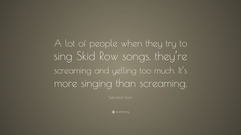 Sebastian Bach Quote: “A lot of people when they try to sing Skid Row songs, they’re screaming and yelling too much. It’s more singing than screaming.”