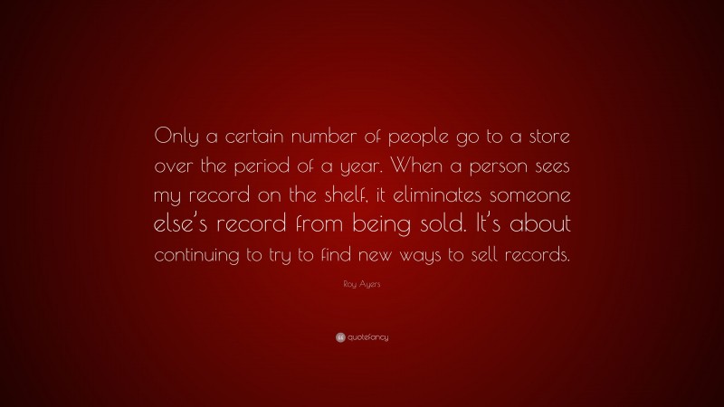 Roy Ayers Quote: “Only a certain number of people go to a store over the period of a year. When a person sees my record on the shelf, it eliminates someone else’s record from being sold. It’s about continuing to try to find new ways to sell records.”