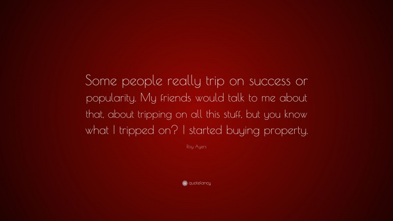 Roy Ayers Quote: “Some people really trip on success or popularity. My friends would talk to me about that, about tripping on all this stuff, but you know what I tripped on? I started buying property.”