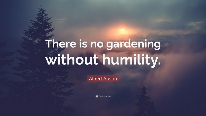 Alfred Austin Quote: “There is no gardening without humility.”