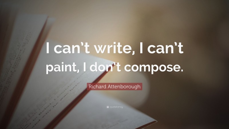 Richard Attenborough Quote: “I can’t write, I can’t paint, I don’t compose.”