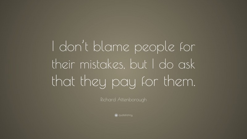 Richard Attenborough Quote: “I don’t blame people for their mistakes, but I do ask that they pay for them.”