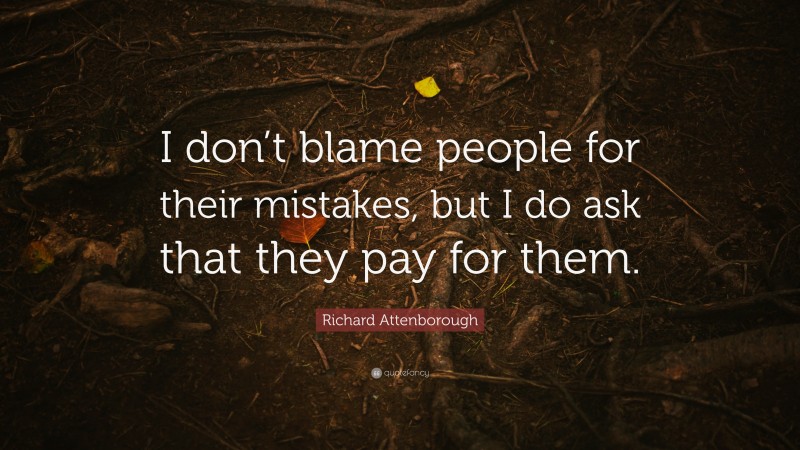 Richard Attenborough Quote: “I don’t blame people for their mistakes, but I do ask that they pay for them.”