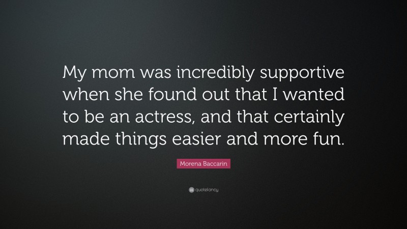 Morena Baccarin Quote: “My mom was incredibly supportive when she found out that I wanted to be an actress, and that certainly made things easier and more fun.”