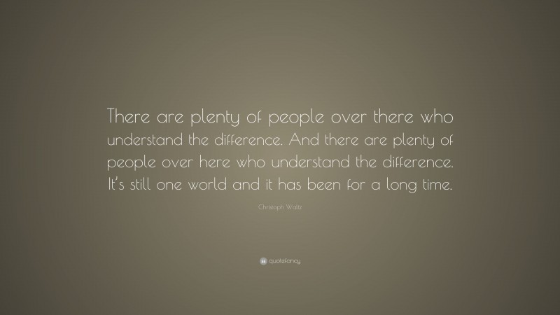 Christoph Waltz Quote: “There are plenty of people over there who understand the difference. And there are plenty of people over here who understand the difference. It’s still one world and it has been for a long time.”
