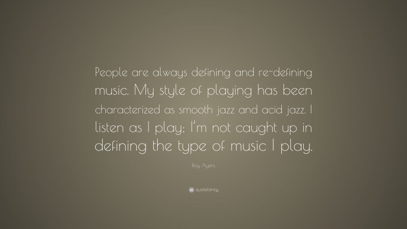 Roy Ayers Quote: “People are always defining and re-defining music. My style of playing has been characterized as smooth jazz and acid jazz. I listen as I play; I’m not caught up in defining the type of music I play.”