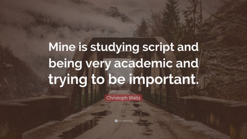 Christoph Waltz Quote: “Mine is studying script and being very academic and trying to be important.”