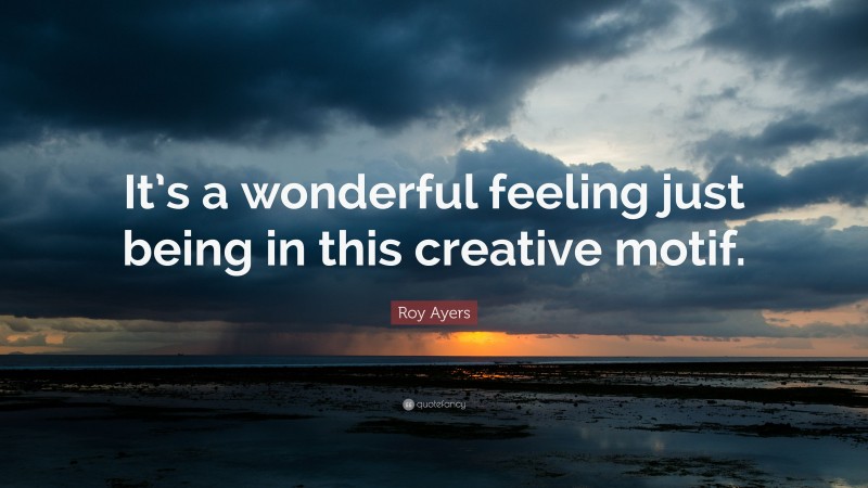 Roy Ayers Quote: “It’s a wonderful feeling just being in this creative motif.”