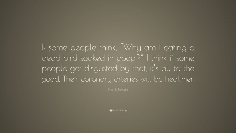 Neal D. Barnard Quote: “If some people think, “Why am I eating a dead bird soaked in poop?” I think if some people get disgusted by that, it’s all to the good. Their coronary arteries will be healthier.”