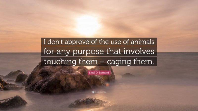 Neal D. Barnard Quote: “I don’t approve of the use of animals for any purpose that involves touching them – caging them.”
