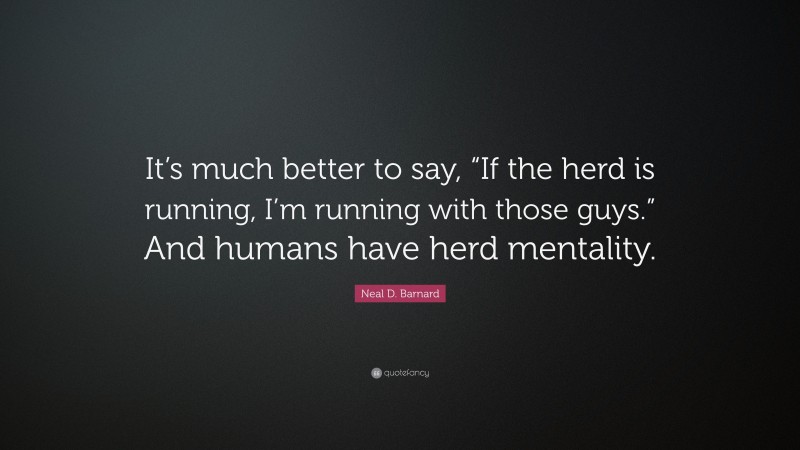 Neal D. Barnard Quote: “It’s much better to say, “If the herd is running, I’m running with those guys.” And humans have herd mentality.”