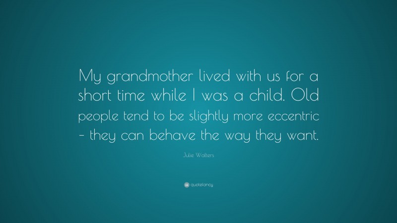 Julie Walters Quote: “My grandmother lived with us for a short time while I was a child. Old people tend to be slightly more eccentric – they can behave the way they want.”