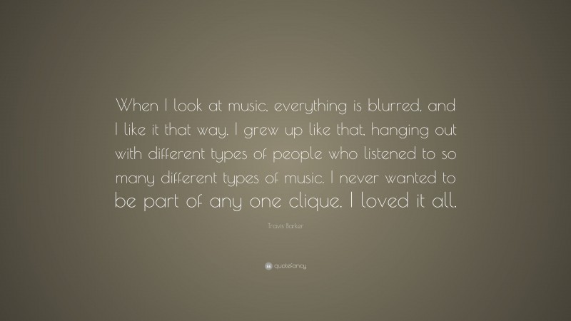 Travis Barker Quote: “When I look at music, everything is blurred, and I like it that way. I grew up like that, hanging out with different types of people who listened to so many different types of music. I never wanted to be part of any one clique. I loved it all.”