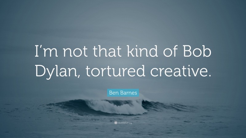 Ben Barnes Quote: “I’m not that kind of Bob Dylan, tortured creative.”