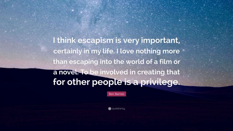 Ben Barnes Quote: “I think escapism is very important, certainly in my life. I love nothing more than escaping into the world of a film or a novel. To be involved in creating that for other people is a privilege.”
